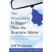 The Windshield Is Bigger Than the Rearview Mirror: Changing Your Focus from Past to Promise by Jeff Wickwire 